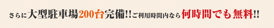 さらに大型駐車場200台完備!!ご利用時間内なら何時間でも無料!!